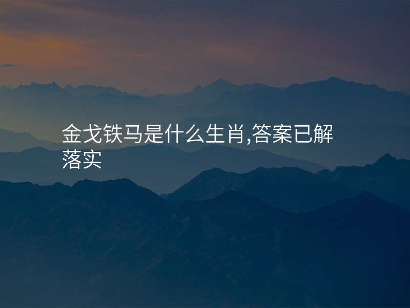 金戈铁马是什么生肖,答案已解落实