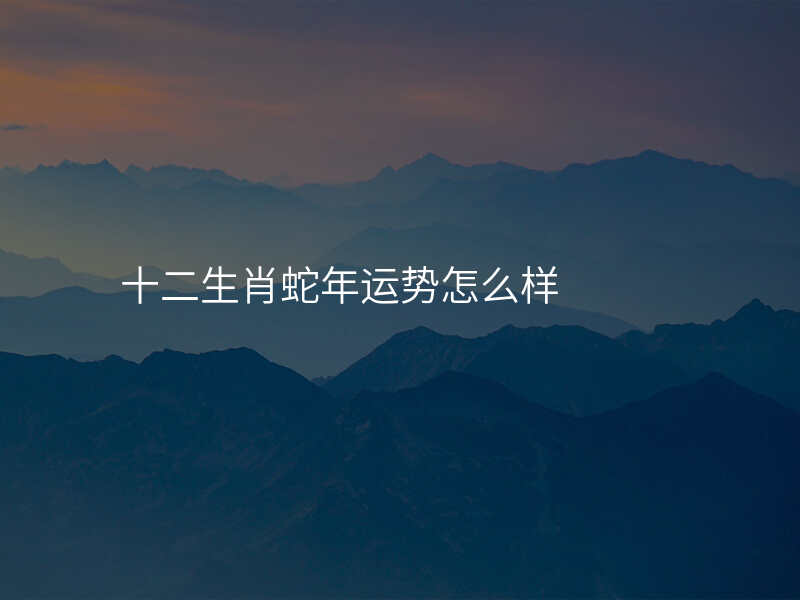 十二生肖蛇年运势怎么样