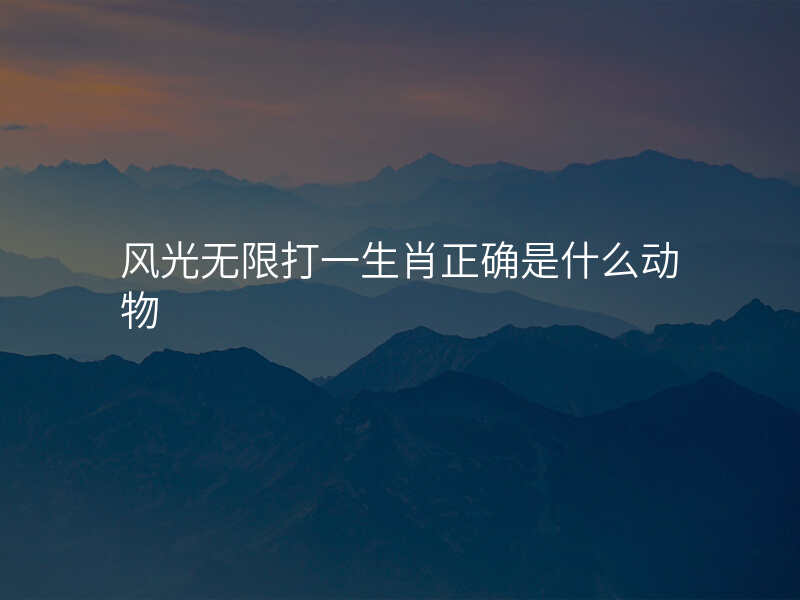 风光无限打一生肖正确是什么动物