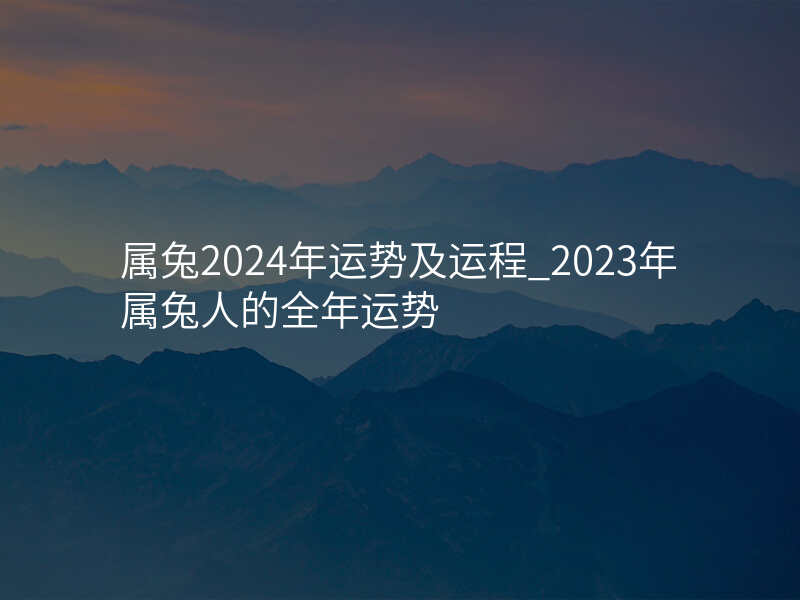 属兔2024年运势及运程_2023年属兔人的全年运势