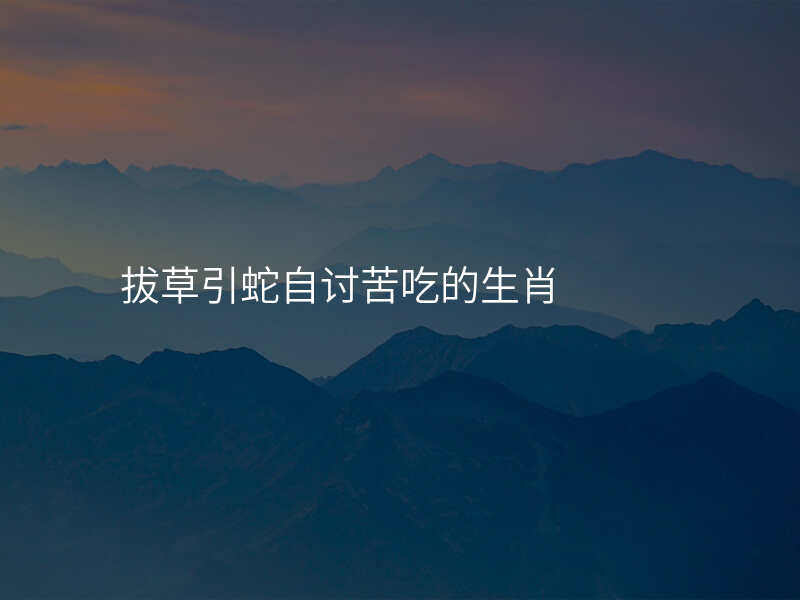 拔草引蛇自讨苦吃的生肖