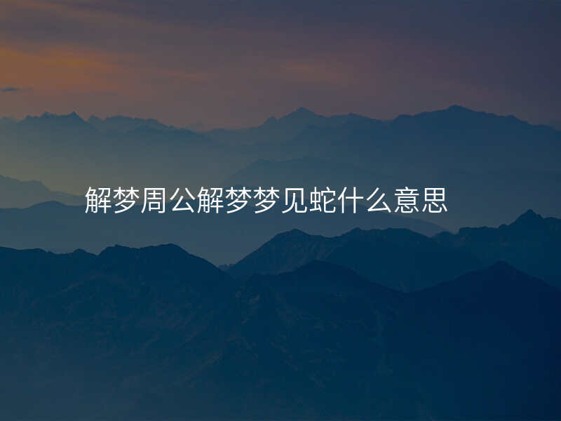 解梦周公解梦梦见蛇什么意思