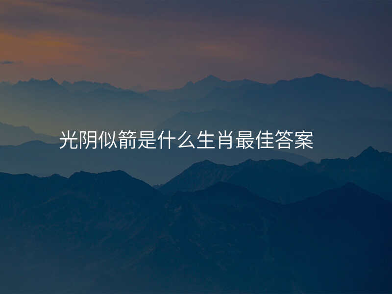 光阴似箭是什么生肖最佳答案
