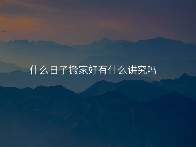 什么日子搬家好有什么讲究吗