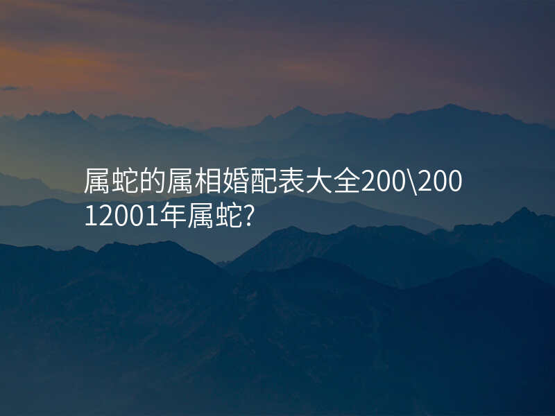 属蛇的属相婚配表大全200\20012001年属蛇?