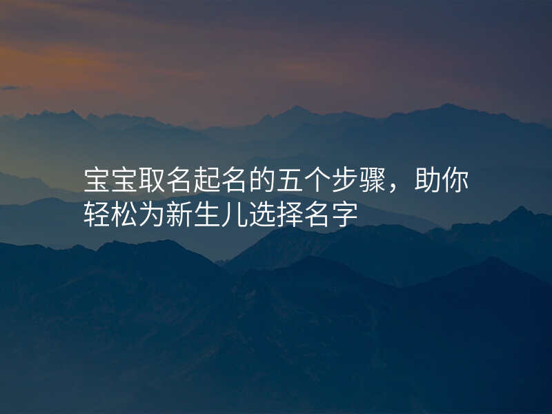 宝宝取名起名的五个步骤,助你轻松为新生儿选择名字