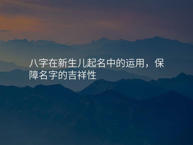 八字在新生儿起名中的运用,保障名字的吉祥性