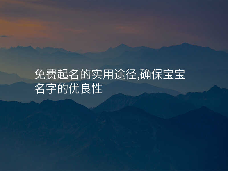 免费起名的实用途径,确保宝宝名字的优良性