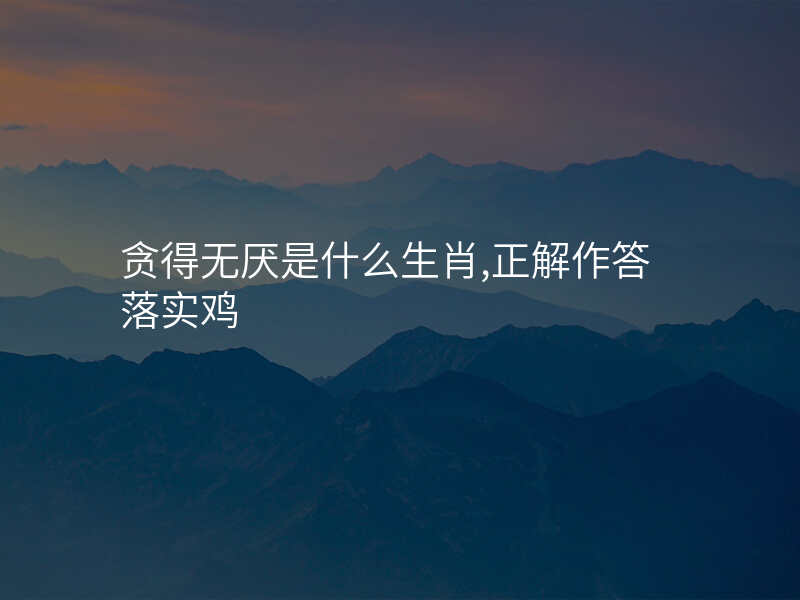 贪得无厌是什么生肖,正解作答落实鸡