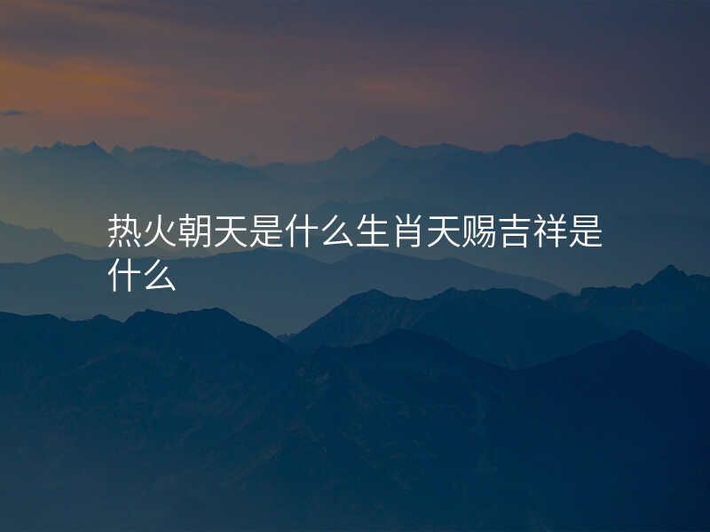 热火朝天是什么生肖天赐吉祥是什么