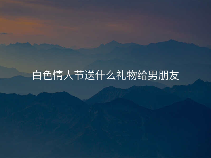 白色情人节送什么礼物给男朋友