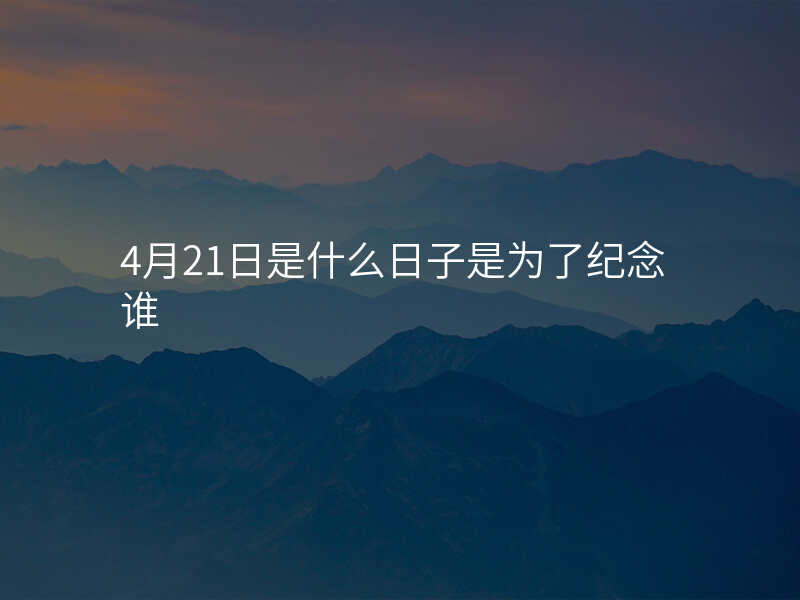 4月21日是什么日子是为了纪念谁