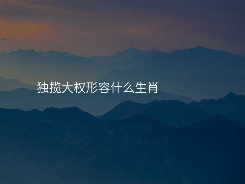 独揽大权形容什么生肖