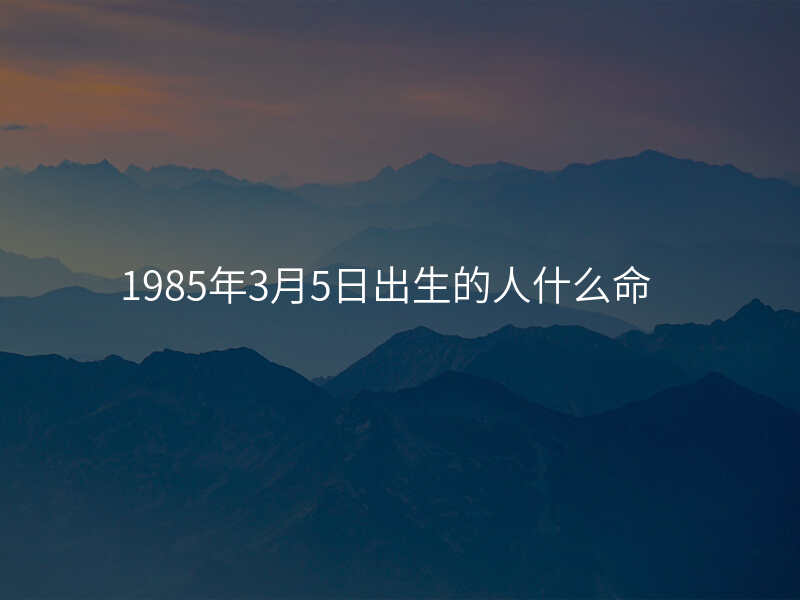 1985年3月5日出生的人什么命