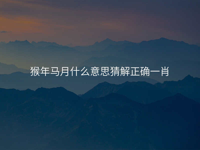 猴年马月什么意思猜解正确一肖
