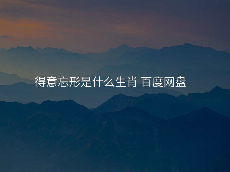 得意忘形是什么生肖 百度网盘