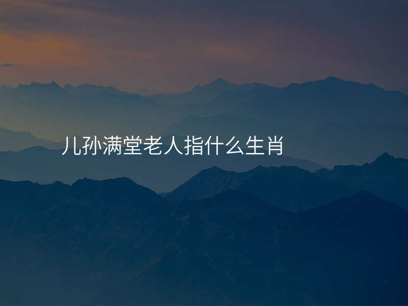 儿孙满堂老人指什么生肖
