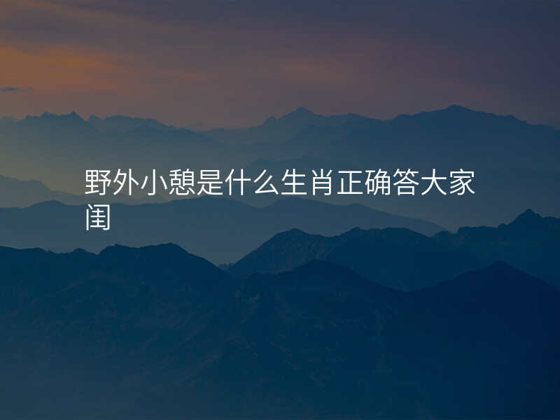 野外小憩是什么生肖正确答大家闺