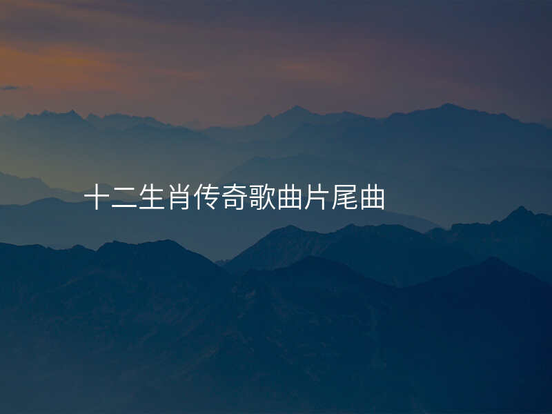 十二生肖传奇歌曲片尾曲