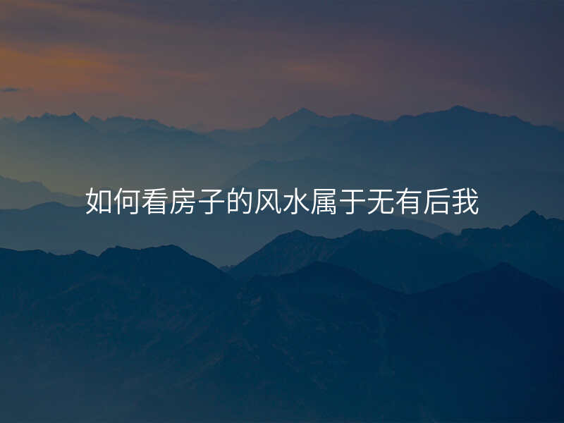 如何看房子的风水属于无有后我