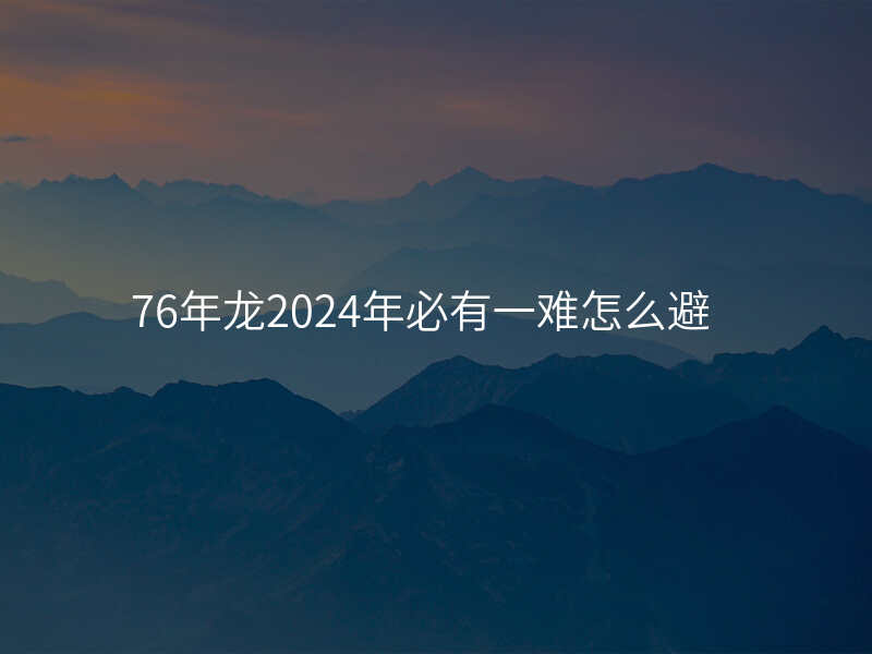76年龙2024年必有一难怎么避