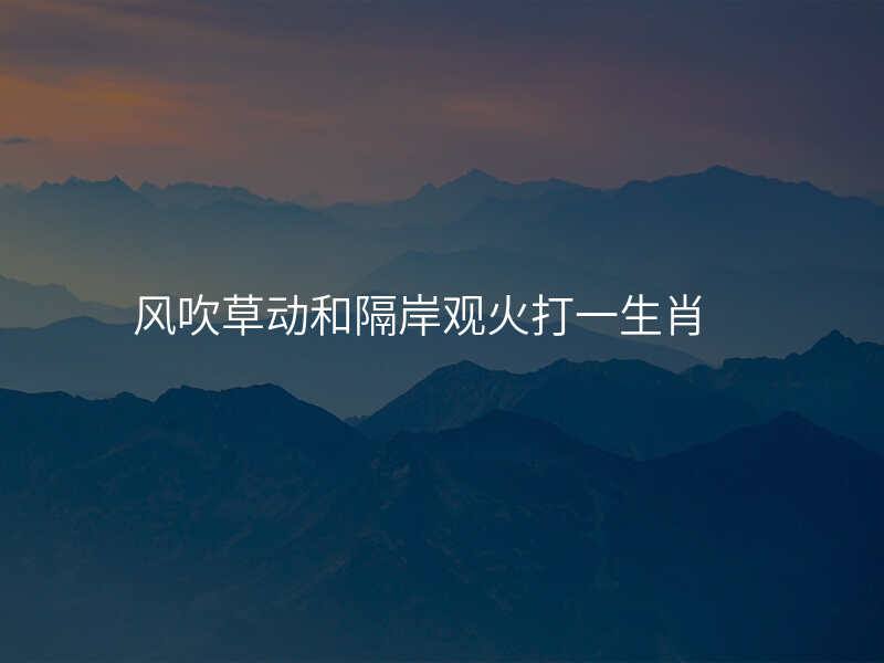 风吹草动和隔岸观火打一生肖