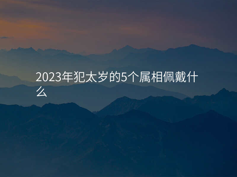 2023年犯太岁的5个属相佩戴什么
