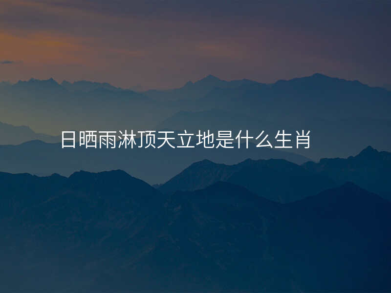 日晒雨淋顶天立地是什么生肖