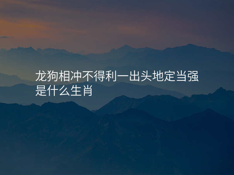 龙狗相冲不得利一出头地定当强是什么生肖