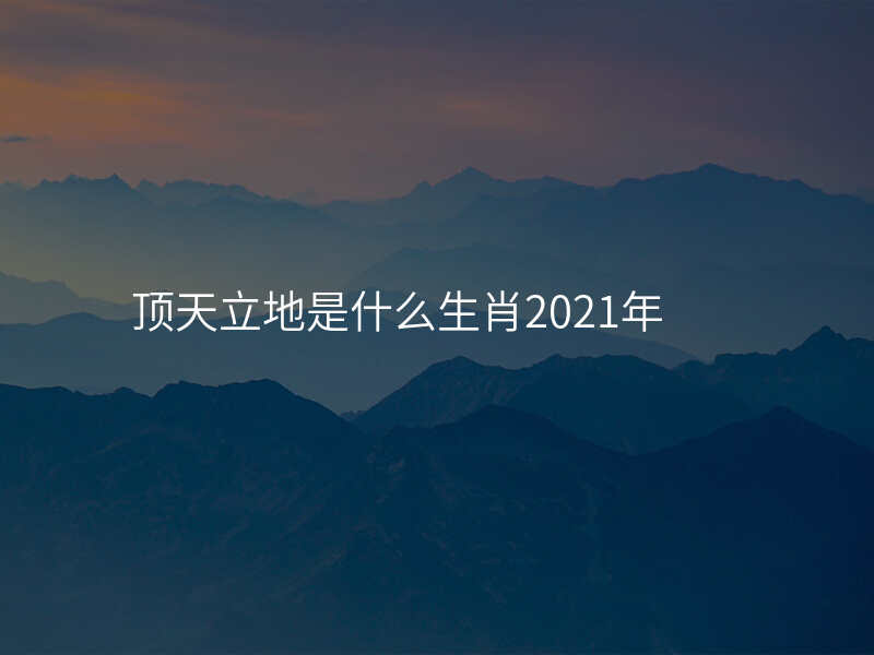 顶天立地是什么生肖2021年