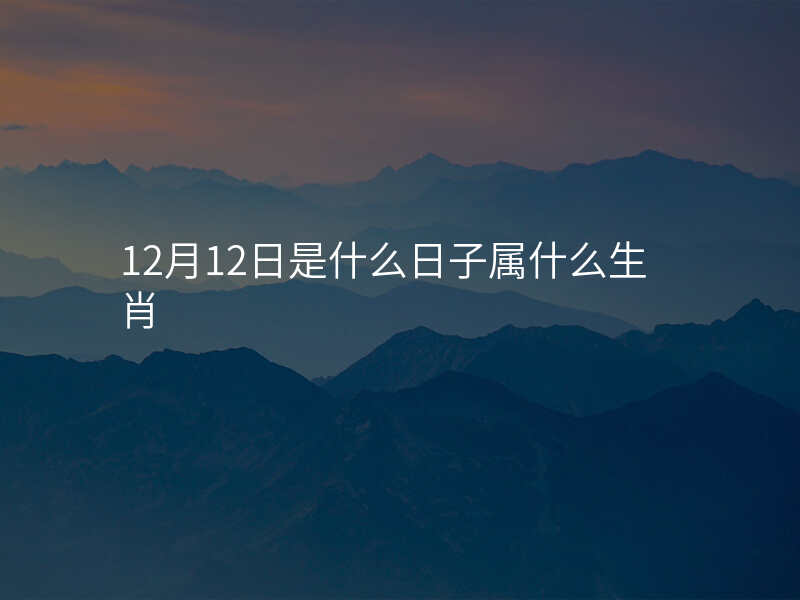 12月12日是什么日子属什么生肖