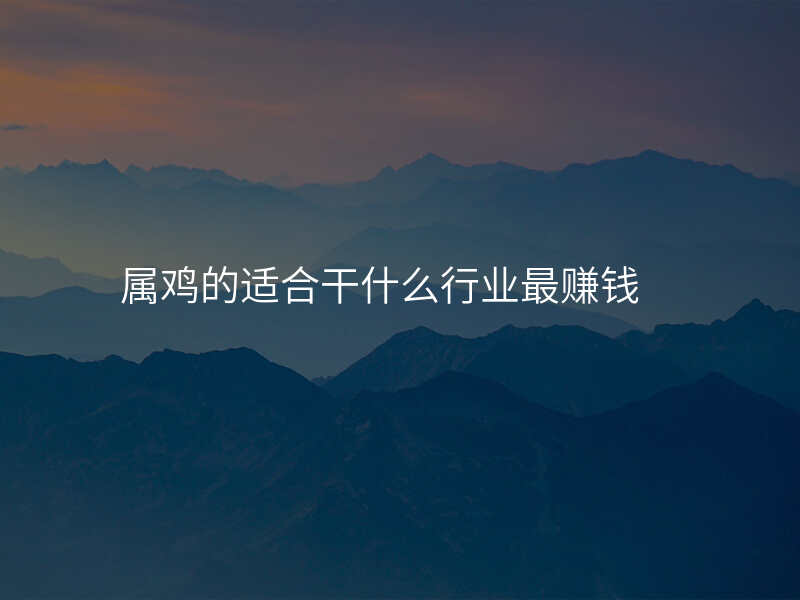 属鸡的适合干什么行业最赚钱