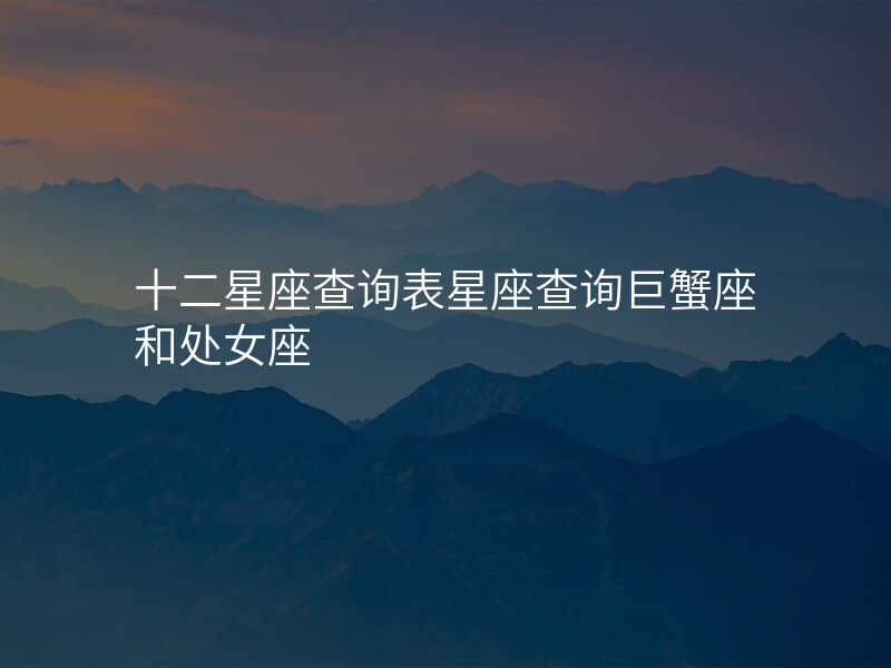 十二星座查询表星座查询巨蟹座和处女座