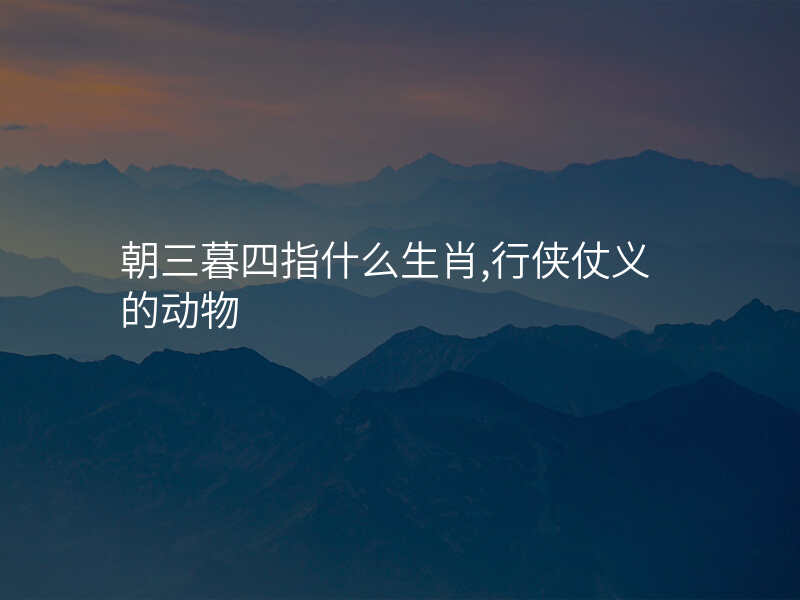 朝三暮四指什么生肖,行侠仗义的动物