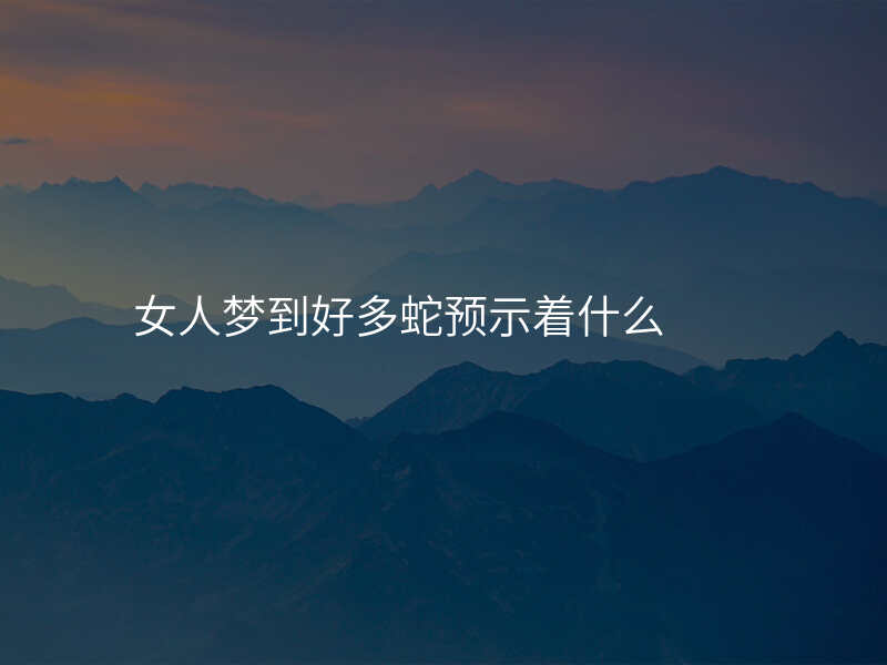 女人梦到好多蛇预示着什么