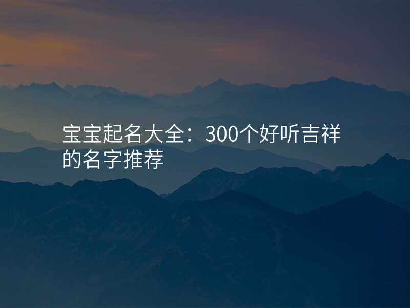 宝宝起名大全:300个好听吉祥的名字推荐