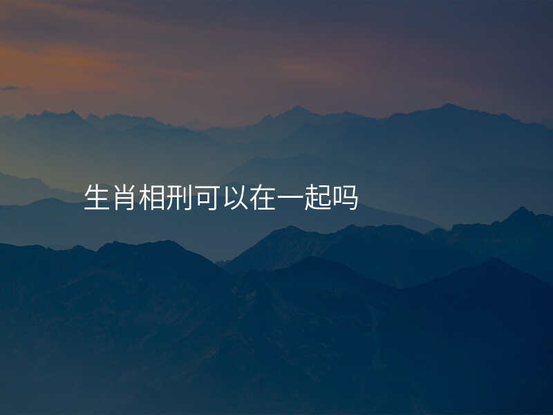 生肖相刑可以在一起吗