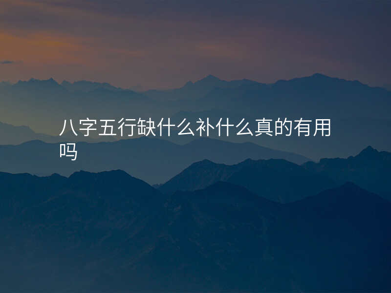 八字五行缺什么补什么真的有用吗