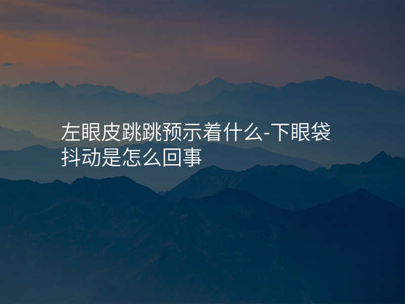 左眼皮跳跳预示着什么-下眼袋抖动是怎么回事