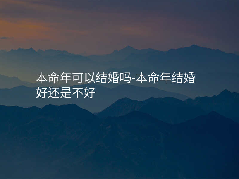 本命年可以结婚吗-本命年结婚好还是不好