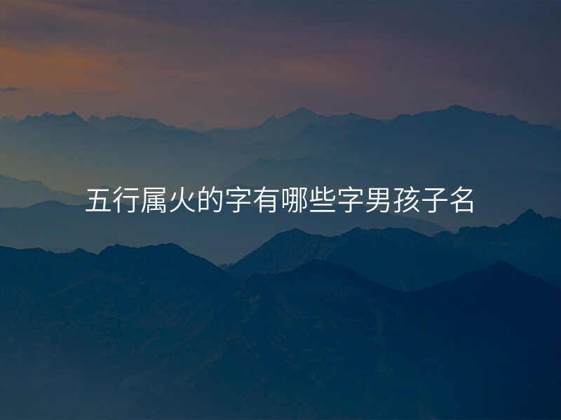 五行属火的字有哪些字男孩子名