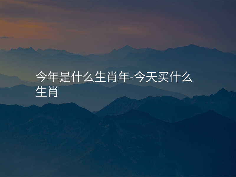 今年是什么生肖年-今天买什么生肖