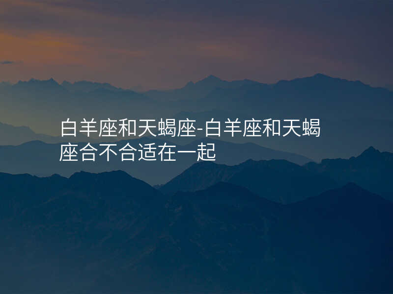 白羊座和天蝎座-白羊座和天蝎座合不合适在一起