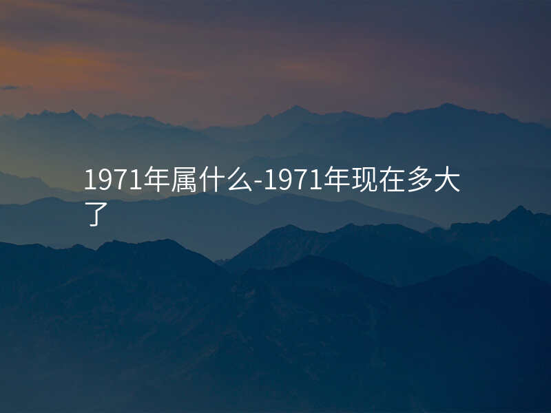 1971年属什么-1971年现在多大了