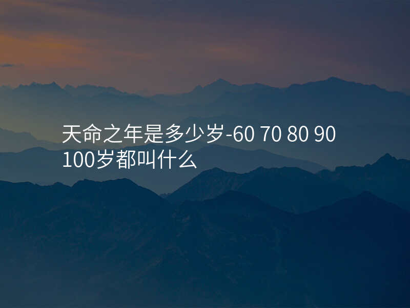 天命之年是多少岁-60 70 80 90 100岁都叫什么