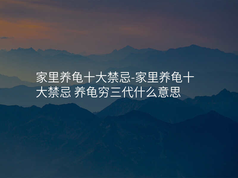 家里养龟十大禁忌-家里养龟十大禁忌 养龟穷三代什么意思