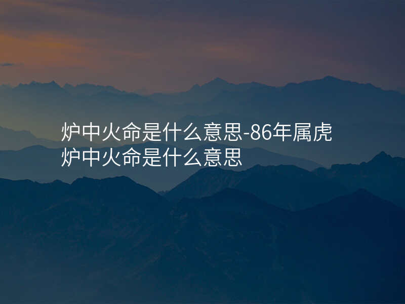 炉中火命是什么意思-86年属虎炉中火命是什么意思