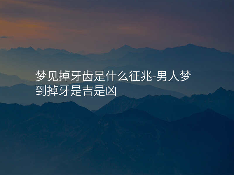 梦见掉牙齿是什么征兆-男人梦到掉牙是吉是凶