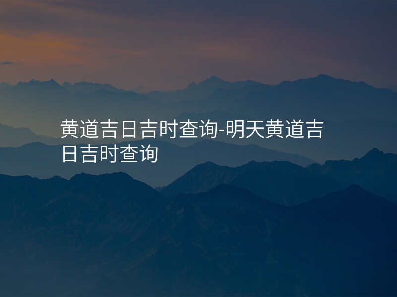 黄道吉日吉时查询-明天黄道吉日吉时查询