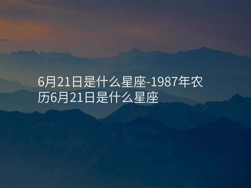 6月21日是什么星座-1987年农历6月21日是什么星座